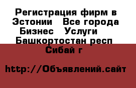 Регистрация фирм в Эстонии - Все города Бизнес » Услуги   . Башкортостан респ.,Сибай г.